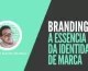 Branding: A essência da identidade de marca